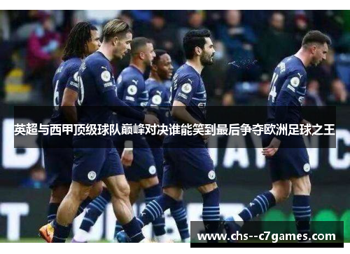 英超与西甲顶级球队巅峰对决谁能笑到最后争夺欧洲足球之王 英超与西甲顶级球队巅峰对决谁能笑到最后争夺欧洲足球之王