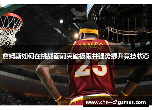 詹姆斯如何在挑战面前突破极限并强势提升竞技状态 詹姆斯如何在挑战面前突破极限并强势提升竞技状态