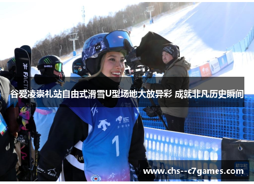 谷爱凌崇礼站自由式滑雪U型场地大放异彩 成就非凡历史瞬间 谷爱凌崇礼站自由式滑雪U型场地大放异彩 成就非凡历史瞬间
