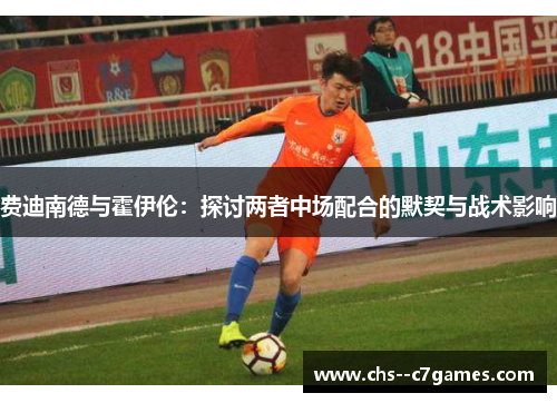 费迪南德与霍伊伦:探讨两者中场配合的默契与战术影响 费迪南德与霍伊伦:探讨两者中场配合的默契与战术影响