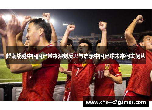 越南战胜中国国足带来深刻反思与启示中国足球未来何去何从