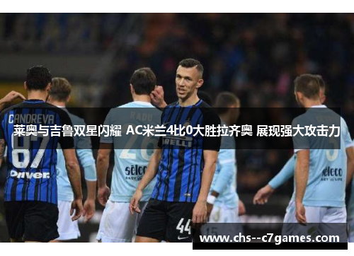 莱奥与吉鲁双星闪耀 AC米兰4比0大胜拉齐奥 展现强大攻击力 莱奥与吉鲁双星闪耀 AC米兰4比0大胜拉齐奥 展现强大攻击力