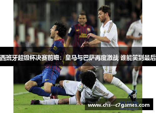 西班牙超级杯决赛前瞻:皇马与巴萨再度激战 谁能笑到最后 西班牙超级杯决赛前瞻:皇马与巴萨再度激战 谁能笑到最后