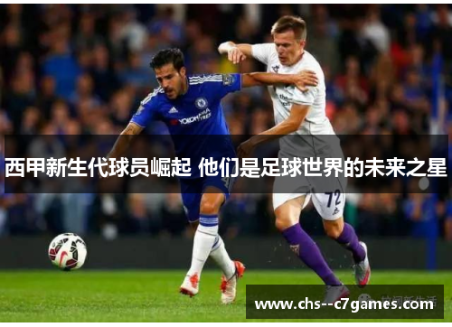 西甲新生代球员崛起 他们是足球世界的未来之星