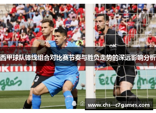西甲球队锋线组合对比赛节奏与胜负走势的深远影响分析 西甲球队锋线组合对比赛节奏与胜负走势的深远影响分析