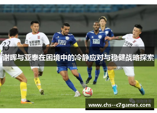 谢晖与亚泰在困境中的冷静应对与稳健战略探索 谢晖与亚泰在困境中的冷静应对与稳健战略探索