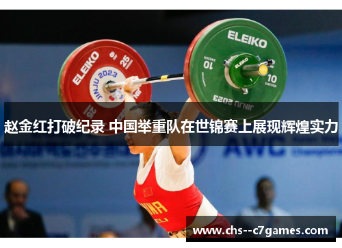 赵金红打破纪录 中国举重队在世锦赛上展现辉煌实力 赵金红打破纪录 中国举重队在世锦赛上展现辉煌实力