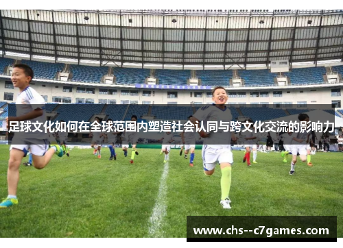 足球文化如何在全球范围内塑造社会认同与跨文化交流的影响力 足球文化如何在全球范围内塑造社会认同与跨文化交流的影响力