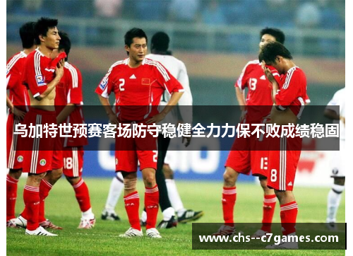 乌加特世预赛客场防守稳健全力力保不败成绩稳固 乌加特世预赛客场防守稳健全力力保不败成绩稳固
