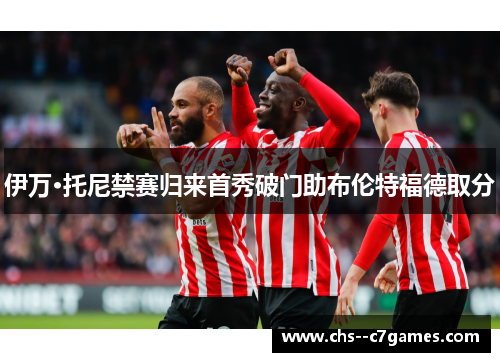 伊万·托尼禁赛归来首秀破门助布伦特福德取分