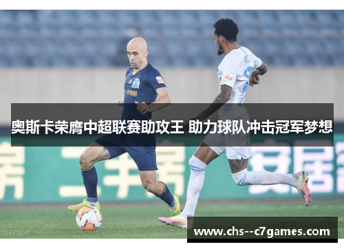 奥斯卡荣膺中超联赛助攻王 助力球队冲击冠军梦想 奥斯卡荣膺中超联赛助攻王 助力球队冲击冠军梦想