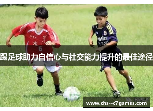 踢足球助力自信心与社交能力提升的最佳途径 踢足球助力自信心与社交能力提升的最佳途径