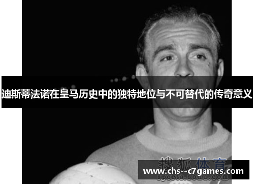 迪斯蒂法诺在皇马历史中的独特地位与不可替代的传奇意义 迪斯蒂法诺在皇马历史中的独特地位与不可替代的传奇意义