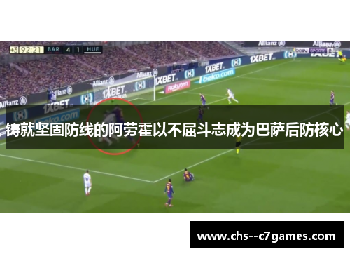 铸就坚固防线的阿劳霍以不屈斗志成为巴萨后防核心 铸就坚固防线的阿劳霍以不屈斗志成为巴萨后防核心