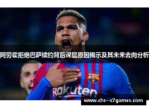 阿劳霍拒绝巴萨续约背后深层原因揭示及其未来去向分析 阿劳霍拒绝巴萨续约背后深层原因揭示及其未来去向分析
