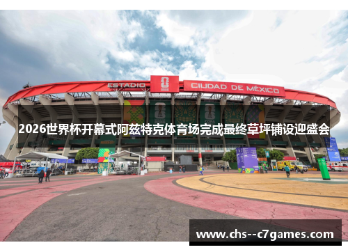 2026世界杯开幕式阿兹特克体育场完成最终草坪铺设迎盛会 2026世界杯开幕式阿兹特克体育场完成最终草坪铺设迎盛会